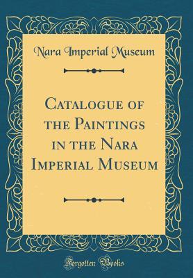 Full Download Catalogue of the Paintings in the Nara Imperial Museum (Classic Reprint) - Nara Imperial Museum | ePub