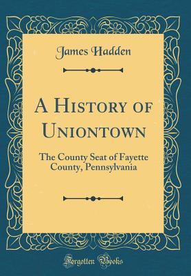 Read Online A History of Uniontown: The County Seat of Fayette County, Pennsylvania (Classic Reprint) - James Hadden | ePub