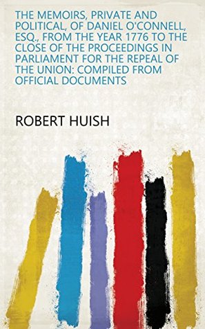 Read The Memoirs, Private and Political, of Daniel O'Connell, Esq, from the Year 1776 to the Close of the Proceedings in Parliament for the Repeal of the Union: Compiled from Official Documents - Robert Huish file in PDF