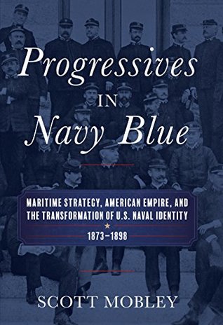 Full Download Progressives in Navy Blue: Maritime Strategy, American Empire, and the Transformation of U.S. Naval Identity, 1873-1898 - Scott Mobley file in ePub