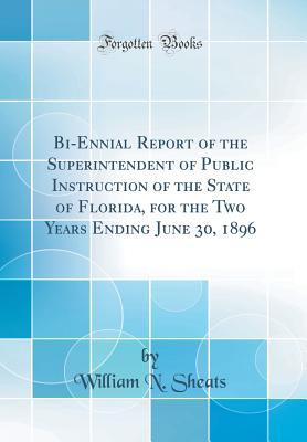 Full Download Bi-Ennial Report of the Superintendent of Public Instruction of the State of Florida, for the Two Years Ending June 30, 1896 (Classic Reprint) - William N. Sheats | PDF
