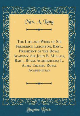 Full Download The Life and Work of Sir Frederick Leighton, Bart., President of the Royal Academy; Sir John E. Millais, Bart., Royal Academician; L. Alma Tadema, Royal Academician (Classic Reprint) - Mrs a Lang | ePub
