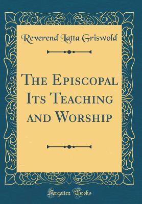 Full Download The Episcopal Its Teaching and Worship (Classic Reprint) - Reverend Latta Griswold | PDF