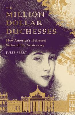 Read Online The Million Dollar Duchesses: How America's Heiresses Seduced the Aristocracy - Julie Ferry | ePub