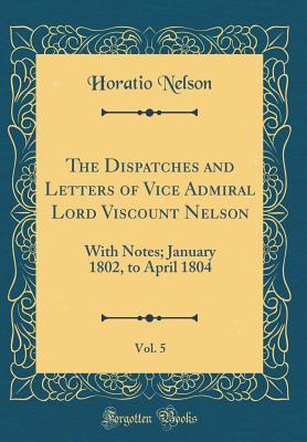 Read Online The Dispatches and Letters of Vice Admiral Lord Viscount Nelson, Vol. 5: With Notes; January 1802, to April 1804 (Classic Reprint) - Horatio Nelson | ePub