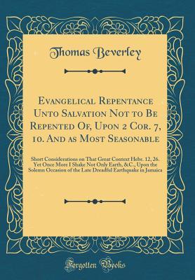 Full Download Evangelical Repentance Unto Salvation Not to Be Repented Of, Upon 2 Cor. 7, 10. and as Most Seasonable: Short Considerations on That Great Context Hebr. 12, 26. Yet Once More I Shake Not Only Earth, &c., Upon the Solemn Occasion of the Late Dreadful Earth - Thomas Beverley file in PDF