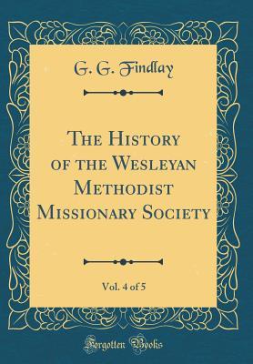 Read Online The History of the Wesleyan Methodist Missionary Society, Vol. 4 of 5 (Classic Reprint) - G G Findlay file in PDF