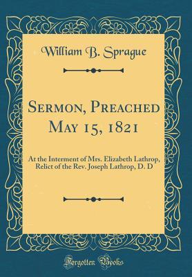 Read Online Sermon, Preached May 15, 1821: At the Interment of Mrs. Elizabeth Lathrop, Relict of the Rev. Joseph Lathrop, D. D (Classic Reprint) - W.B. Sprague file in ePub