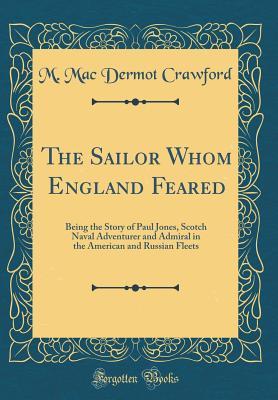 Read Online The Sailor Whom England Feared: Being the Story of Paul Jones, Scotch Naval Adventurer and Admiral in the American and Russian Fleets (Classic Reprint) - M Mac Dermot Crawford | PDF