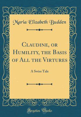Full Download Claudine, or Humility, the Basis of All the Virtures: A Swiss Tale (Classic Reprint) - Maria Elizabeth Budden file in ePub