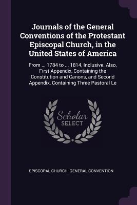 Read Journals of the General Conventions of the Protestant Episcopal Church, in the United States of America: From  1784 to  1814, Inclusive. Also, First Appendix, Containing the Constitution and Canons, and Second Appendix, Containing Three Pastoral Le - Episcopal Church General Convention file in PDF