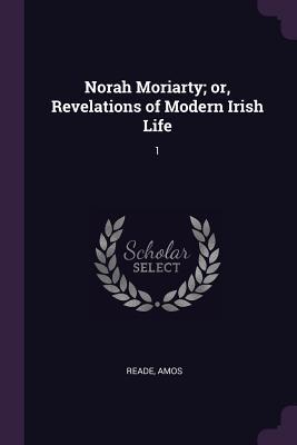 Full Download Norah Moriarty; Or, Revelations of Modern Irish Life: 1 - Amos Reade | PDF