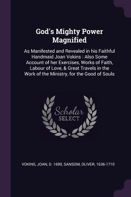 Download God's Mighty Power Magnified: As Manifested and Revealed in His Faithful Handmaid Joan Vokins: Also Some Account of Her Exercises, Works of Faith, Labour of Love, & Great Travels in the Work of the Ministry, for the Good of Souls - Joan Vokins file in PDF