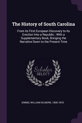 Read The History of South Carolina: From Its First European Discovery to Its Erection Into a Republic; With a Supplementary Book, Bringing the Narrative Down to the Present Time - William Gilmore Simms | PDF