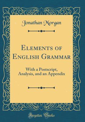Full Download Elements of English Grammar: With a Postscript, Analysis, and an Appendix (Classic Reprint) - Jonathan Morgan | ePub