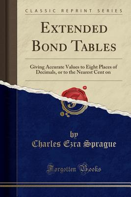 Full Download Extended Bond Tables: Giving Accurate Values to Eight Places of Decimals, or to the Nearest Cent on $1000000 (Classic Reprint) - Charles Ezra Sprague file in PDF