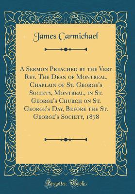Download A Sermon Preached by the Very Rev. the Dean of Montreal, Chaplain of St. George's Society, Montreal, in St. George's Church on St. George's Day, Before the St. George's Society, 1878 (Classic Reprint) - James Carmichael | ePub