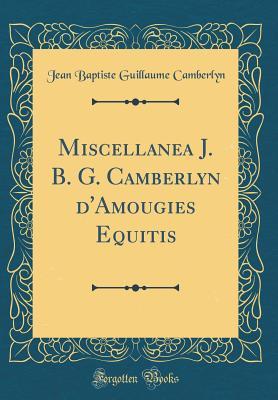 Read Online Miscellanea J. B. G. Camberlyn d'Amougies Equitis (Classic Reprint) - Jean Baptiste Guillaume Camberlyn file in PDF