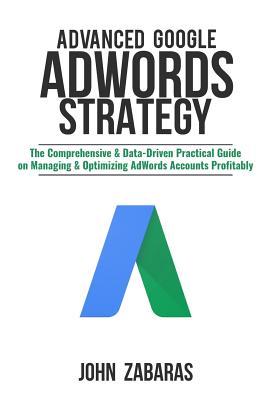 Read Advanced Google Adwords Strategy: The Comprehensive & Data-Driven Practical Guide on Managing & Optimizing Adwords Accounts Profitably - John Zabaras file in PDF