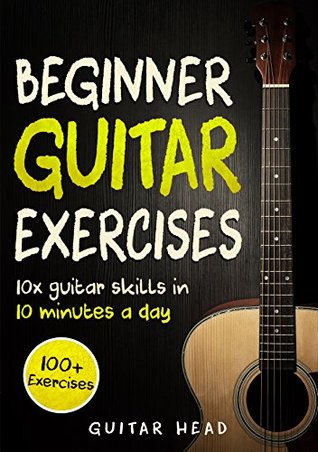Full Download Guitar Exercises for Beginners: 10x Guitar Skills in 10 Minutes a Day: An Arsenal of 100  Exercises for Beginners (Guitar Exercises Mastery Book 1) - Guitar Head file in ePub