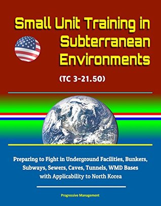Read Online Small Unit Training in Subterranean Environments (TC 3-21.50) - Preparing to Fight in Underground Facilities, Bunkers, Subways, Sewers, Caves, Tunnels, WMD Bases with Applicability to North Korea - U.S. Government file in PDF