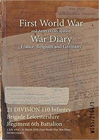 Read Online 21 Division 110 Infantry Brigade Leicestershire Regiment 6th Battalion: 1 July 1916 - 31 March 1919 (First World War, War Diary, Wo95/2164/1) - British War Office file in PDF