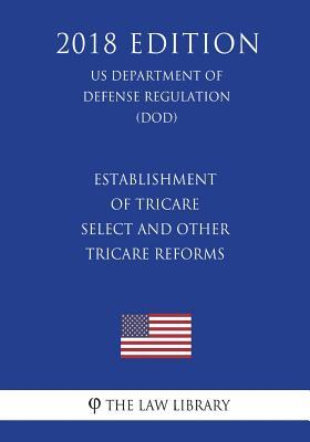 Read Establishment of Tricare Select and Other Tricare Reforms (Us Department of Defense Regulation) (Dod) (2018 Edition) - The Law Library file in PDF