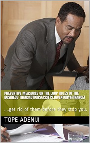 Read PREVENTIVE MEASURES ON THE LOOP HOLES OF THE BUSINESS TRANSACTIONS(ASSETS,INVENTORY&FINANCE): .get rid of them before they stop you. (0001) - TOPE ADENIJI | PDF