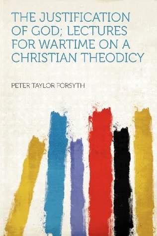 Read Online The Justification of God; Lectures for Wartime on a Christian Theodicy - P.T. Forsyth | PDF