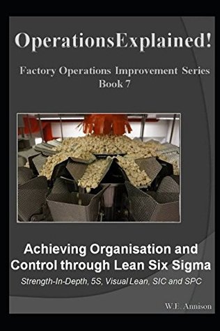 Read Online OperationsExplained - Achieving Organisation & Control through Lean Six Sigma: Strength-In-Depth, 5S, Visual Lean, SIC and SPC (Factory Operations Improvement) - W.E Annison file in PDF
