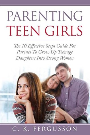 Read Online PARENTING TEEN GIRLS: The 10 Effective Steps Guide For Parents To Grow Up Teenage Daughters Into Strong Women (Parenting Teens) - C.K. Fergusson file in ePub