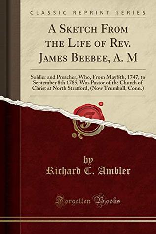 Full Download A Sketch from the Life of Rev. James Beebee, A. M: Soldier and Preacher, Who, from May 8th, 1747, to September 8th 1785, Was Pastor of the Church of Christ at North Stratford, (Now Trumbull, Conn.) (Classic Reprint) - Richard C. Ambler file in PDF