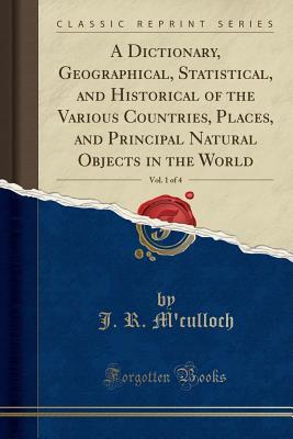 Download A Dictionary, Geographical, Statistical, and Historical of the Various Countries, Places, and Principal Natural Objects in the World, Vol. 1 of 4 (Classic Reprint) - J R M'Culloch | PDF