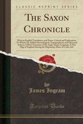 Read Online The Saxon Chronicle: With an English Translation, and Notes, Critical and Explanatory; To Which Are Added Chronological, Topographical, and Glossarial Indices; A Short Grammar of the Anglo-Saxon Language; A New Map of England During the Heptarchy; Plates - James Ingram | ePub