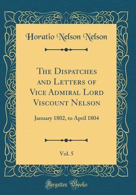 Read The Dispatches and Letters of Vice Admiral Lord Viscount Nelson, Vol. 5: January 1802, to April 1804 (Classic Reprint) - Horatio Nelson file in ePub