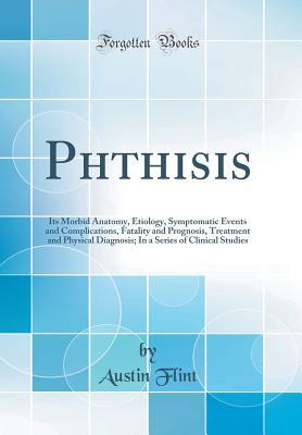 Download Phthisis: Its Morbid Anatomy, Etiology, Symptomatic Events and Complications, Fatality and Prognosis, Treatment and Physical Diagnosis; In a Series of Clinical Studies (Classic Reprint) - Austin Flint | ePub