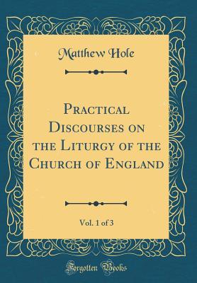 Read Online Practical Discourses on the Liturgy of the Church of England, Vol. 1 of 3 (Classic Reprint) - Matthew Hole | ePub