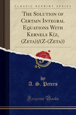 Read The Solution of Certain Integral Equations with Kernels K(z, (Zeta))/(Z-(Zeta)) (Classic Reprint) - A S Peters file in PDF