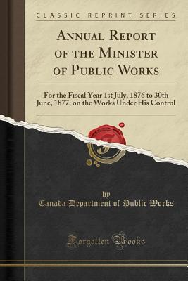 Full Download Annual Report of the Minister of Public Works: For the Fiscal Year 1st July, 1876 to 30th June, 1877, on the Works Under His Control (Classic Reprint) - Canada Department of Public Works file in PDF