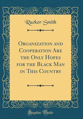 Download Organization and Cooperation Are the Only Hopes for the Black Man in This Country (Classic Reprint) - Rucker Smith file in PDF