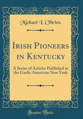 Read Irish Pioneers in Kentucky: A Series of Articles Published in the Gaelic American New York (Classic Reprint) - Michael I. O'Brien | PDF