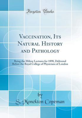 Download Vaccination, Its Natural History and Pathology: Being the Milroy Lectures for 1898, Delivered Before the Royal College of Physicians of London (Classic Reprint) - S Monckton Copeman file in ePub