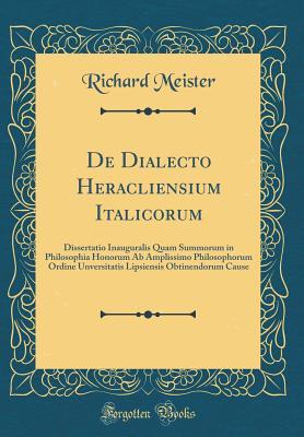 Read Online de Dialecto Heracliensium Italicorum: Dissertatio Inauguralis Quam Summorum in Philosophia Honorum AB Amplissimo Philosophorum Ordine Unversitatis Lipsiensis Obtinendorum Cause (Classic Reprint) - Richard Meister | PDF