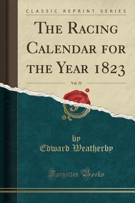 Full Download The Racing Calendar for the Year 1823, Vol. 51 (Classic Reprint) - Edward Weatherby file in PDF