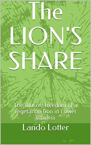 Read The LION'S SHARE: The illusive freedom of a vegetarian lion in Lower Bavaria - Lando Lotter file in PDF