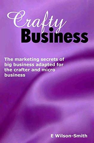 Read Online Crafty Business - How to Sell Your crafts: The marketing secrets of big business adapted to the needs of a craft business or micro business. - Liz Wilson-Smith | PDF