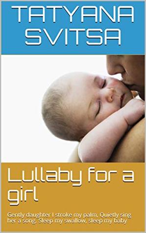 Full Download Lullaby for a girl: Gently daughter I stroke my palm, Quietly sing her a song. Sleep my swallow, sleep my baby (1) - Tatyana Svitsa | ePub