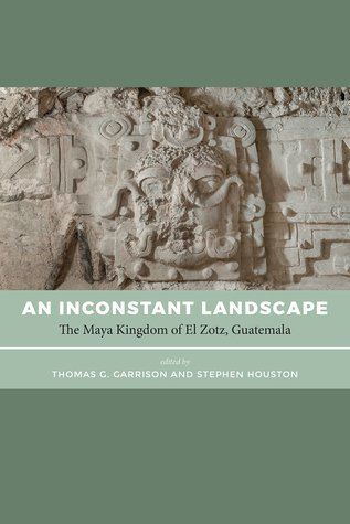 Read An Inconstant Landscape: The Maya Kingdom of El Zotz, Guatemala - Thomas G. Garrison | ePub