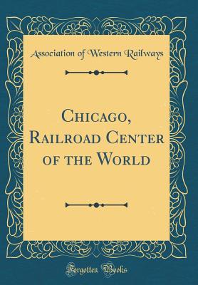 Read Online Chicago, Railroad Center of the World (Classic Reprint) - Association Of Western Railways | PDF