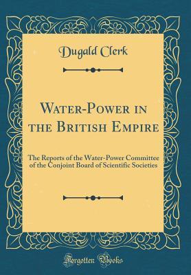 Read Online Water-Power in the British Empire: The Reports of the Water-Power Committee of the Conjoint Board of Scientific Societies (Classic Reprint) - Dugald Clerk file in PDF